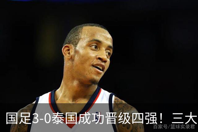 国足3-0泰国成功晋级四强！三大利好振奋球队争冠希望