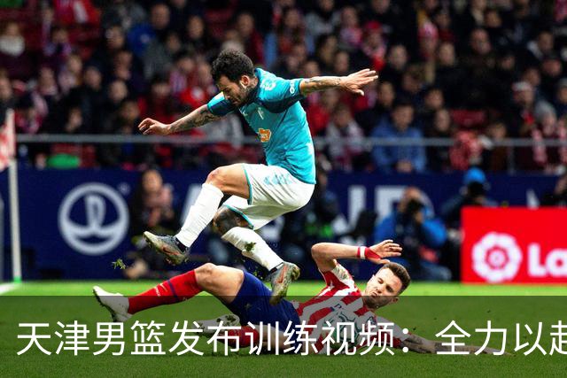 天津男篮发布训练视频：全力以赴迎接新赛季
